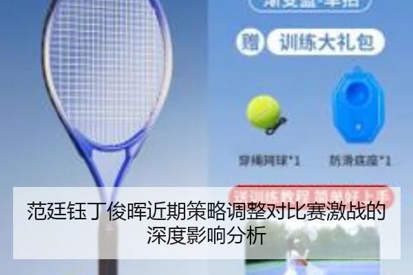 范廷钰丁俊晖近期策略调整对比赛激战的深度影响分析