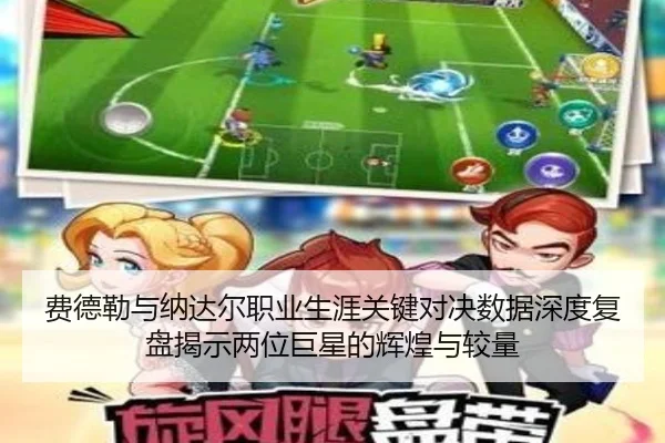 费德勒与纳达尔职业生涯关键对决数据深度复盘揭示两位巨星的辉煌与较量
